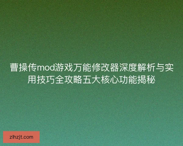 曹操传mod游戏万能修改器深度解析与实用技巧全攻略五大核心功能揭秘