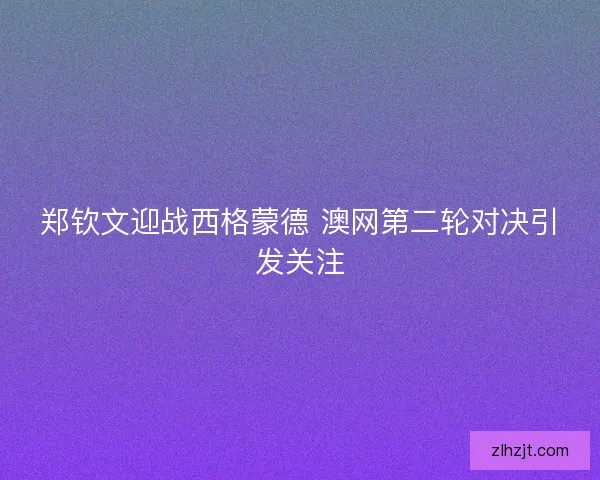 郑钦文迎战西格蒙德 澳网第二轮对决引发关注