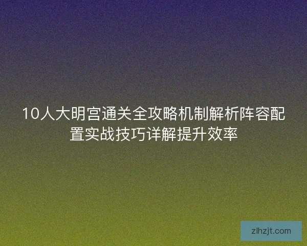 10人大明宫通关全攻略机制解析阵容配置实战技巧详解提升效率