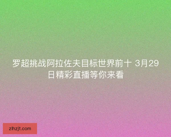 罗超挑战阿拉佐夫目标世界前十 3月29日精彩直播等你来看