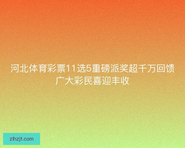 河北体育彩票11选5重磅派奖超千万回馈广大彩民喜迎丰收